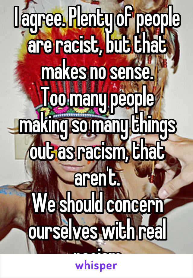 I agree. Plenty of people are racist, but that makes no sense.
Too many people making so many things out as racism, that aren't.
We should concern ourselves with real racism