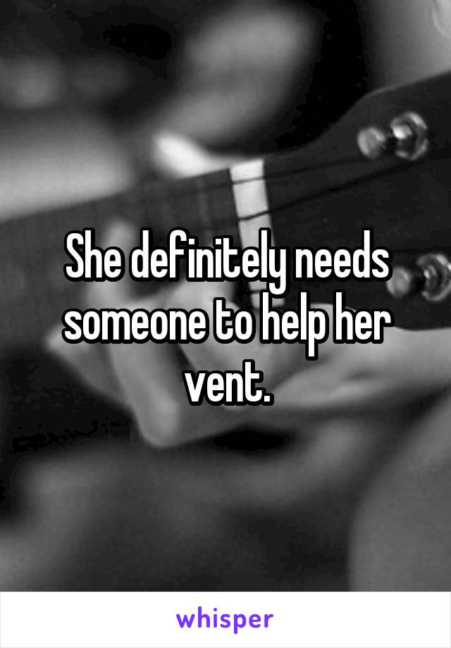She definitely needs someone to help her vent.