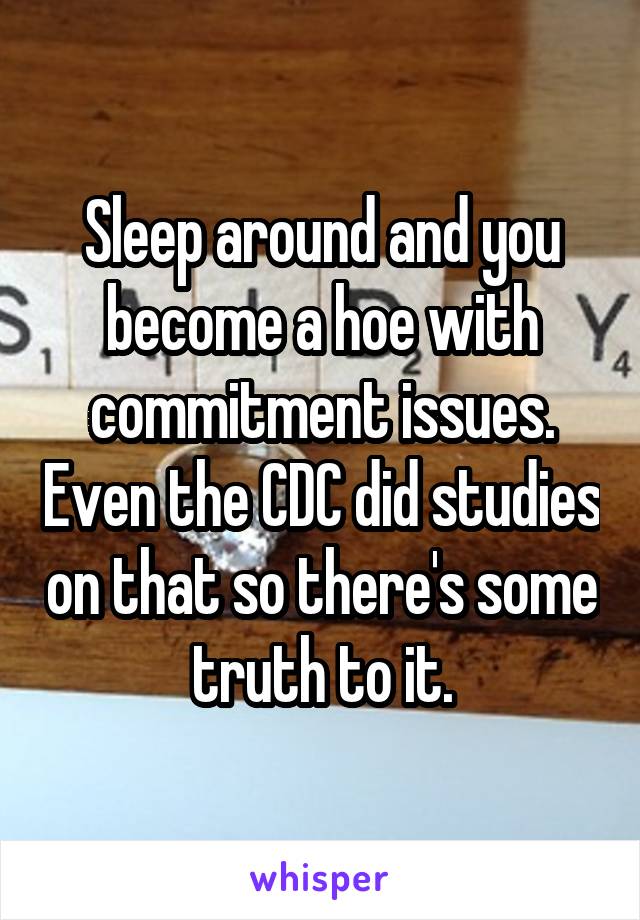 Sleep around and you become a hoe with commitment issues. Even the CDC did studies on that so there's some truth to it.