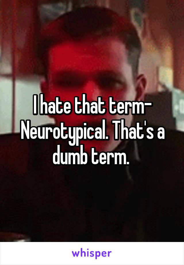 I hate that term- Neurotypical. That's a dumb term. 