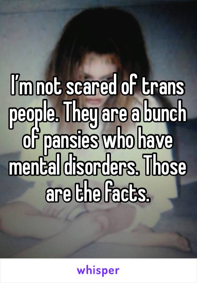 I’m not scared of trans people. They are a bunch of pansies who have mental disorders. Those are the facts.