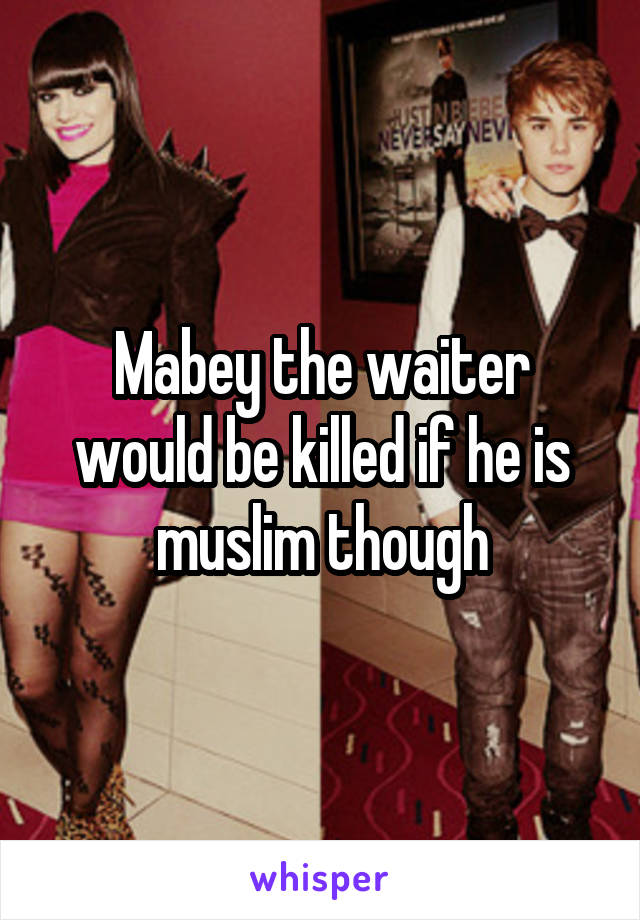 Mabey the waiter would be killed if he is muslim though