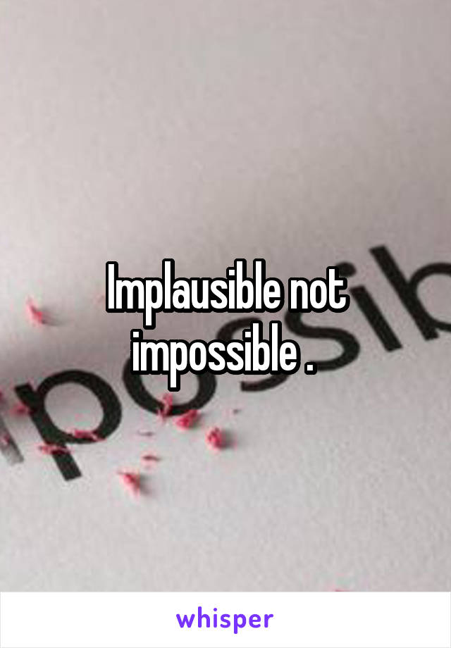 Implausible not impossible . 