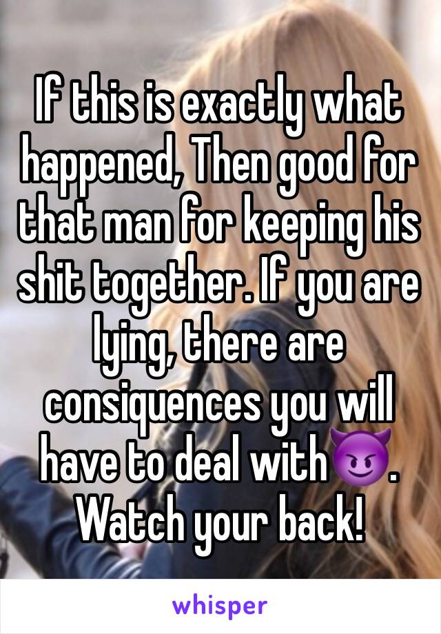 If this is exactly what happened, Then good for that man for keeping his shit together. If you are lying, there are consiquences you will have to deal with😈. Watch your back!