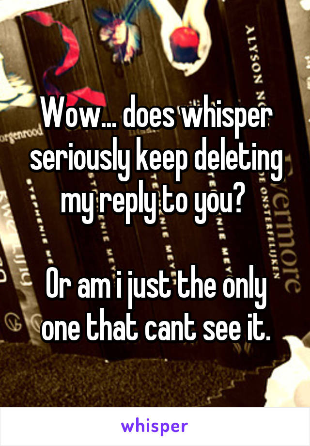 Wow... does whisper seriously keep deleting my reply to you? 

Or am i just the only one that cant see it.