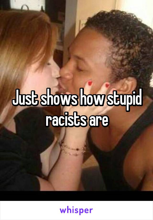 Just shows how stupid racists are