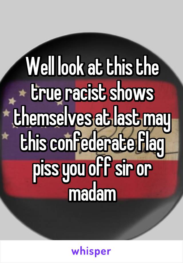 Well look at this the true racist shows themselves at last may this confederate flag piss you off sir or madam