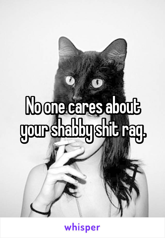 No one cares about your shabby shit rag.