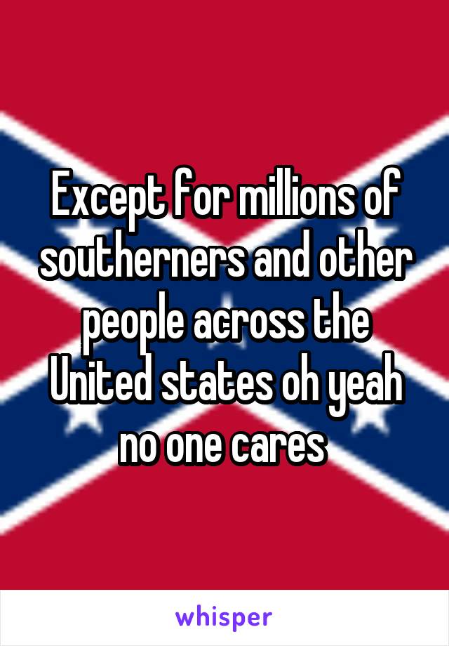 Except for millions of southerners and other people across the United states oh yeah no one cares 