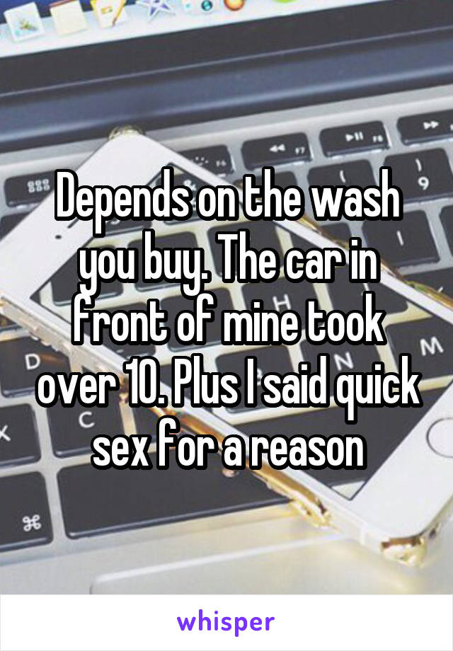Depends on the wash you buy. The car in front of mine took over 10. Plus I said quick sex for a reason