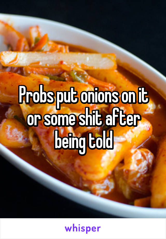 Probs put onions on it or some shit after being told