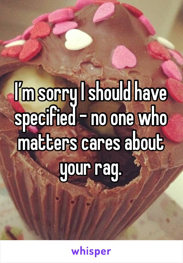 I’m sorry I should have specified - no one who matters cares about your rag.