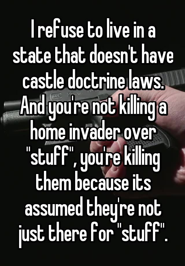 I refuse to live in a state that doesn't have castle doctrine laws. And you're not killing a home invader over "stuff", you're killing them because its assumed they're not just there for "stuff".