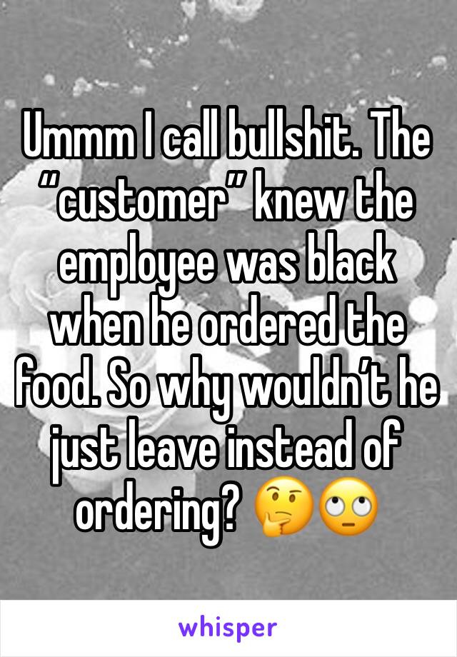 Ummm I call bullshit. The “customer” knew the employee was black when he ordered the food. So why wouldn’t he just leave instead of ordering? 🤔🙄