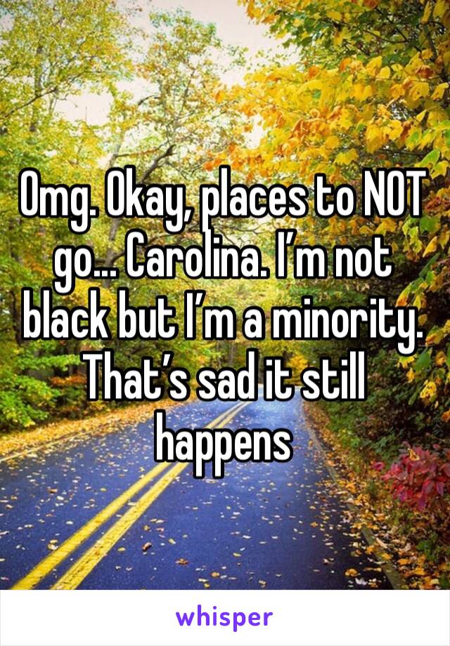 Omg. Okay, places to NOT go... Carolina. I’m not black but I’m a minority. That’s sad it still happens 