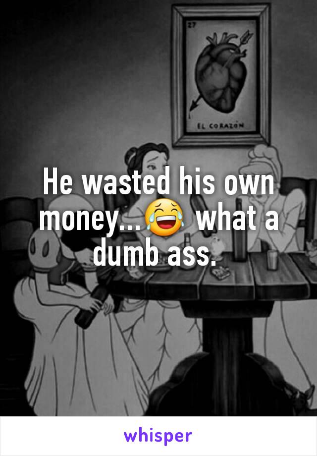 He wasted his own money...😂 what a dumb ass. 