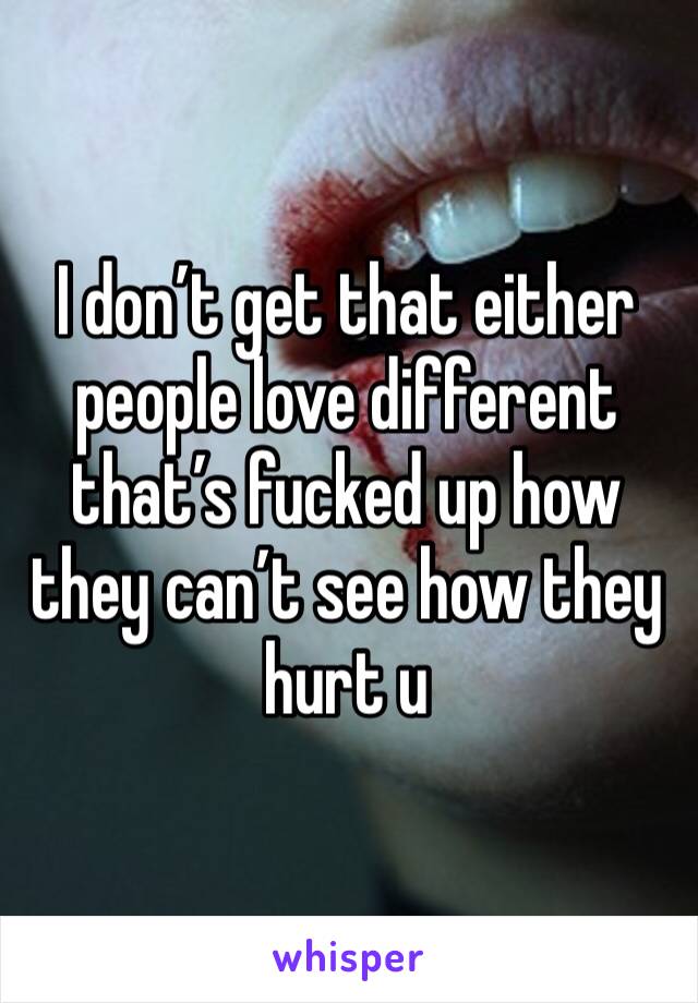 I don’t get that either people love different that’s fucked up how they can’t see how they hurt u