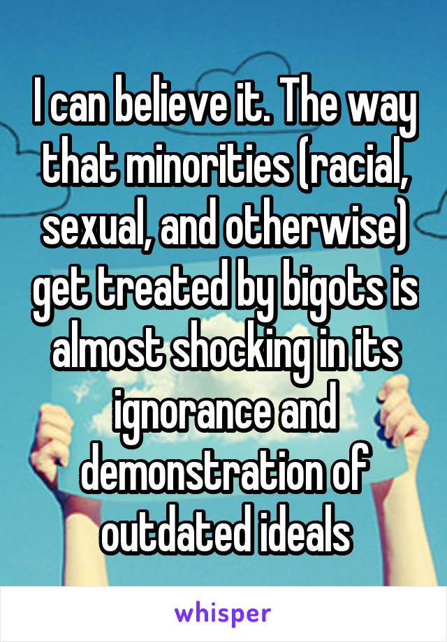 I can believe it. The way that minorities (racial, sexual, and otherwise) get treated by bigots is almost shocking in its ignorance and demonstration of outdated ideals