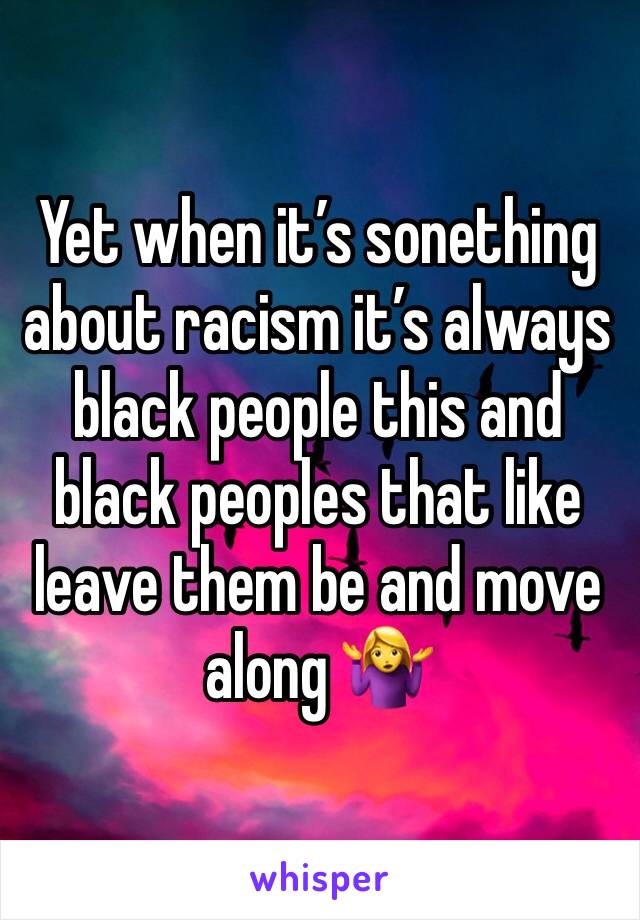 Yet when it’s sonething about racism it’s always black people this and black peoples that like leave them be and move along 🤷‍♀️