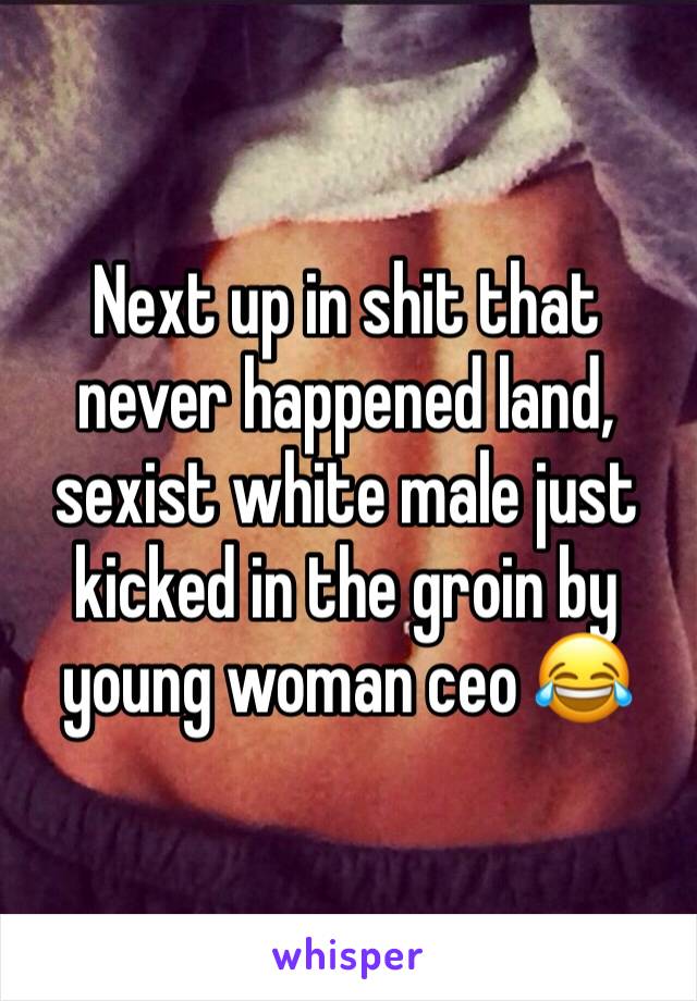 Next up in shit that never happened land, sexist white male just kicked in the groin by young woman ceo 😂