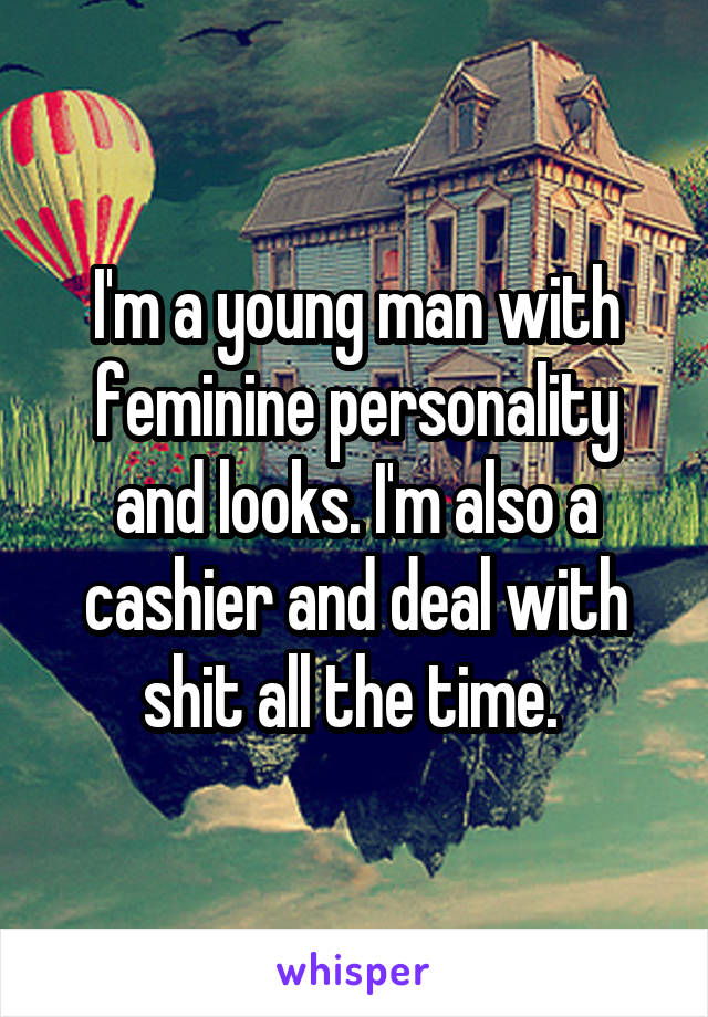 I'm a young man with feminine personality and looks. I'm also a cashier and deal with shit all the time. 