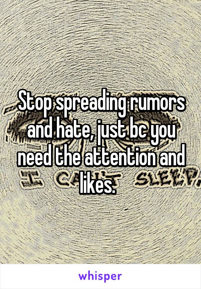 Stop spreading rumors and hate, just bc you need the attention and likes.  