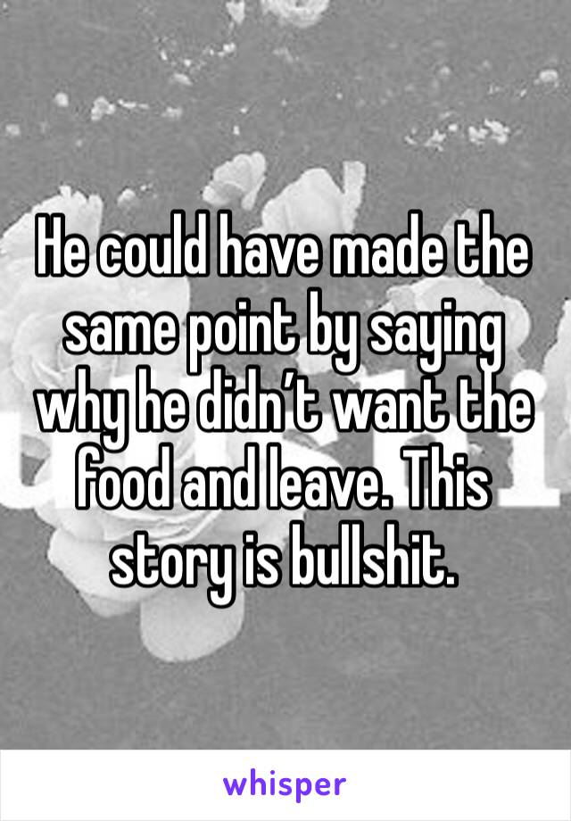 He could have made the same point by saying why he didn’t want the food and leave. This story is bullshit.