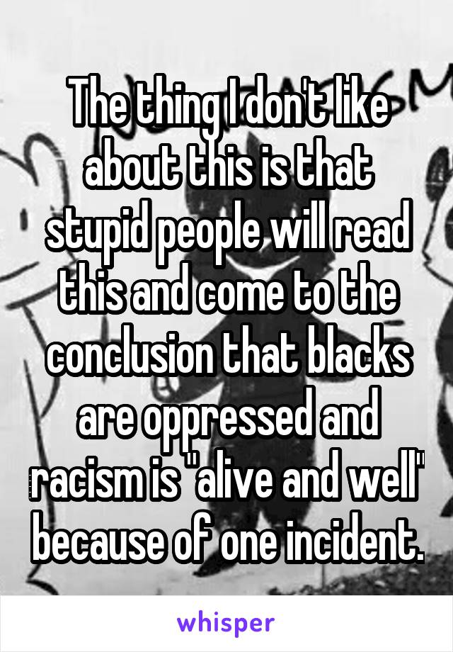 The thing I don't like about this is that stupid people will read this and come to the conclusion that blacks are oppressed and racism is "alive and well" because of one incident.