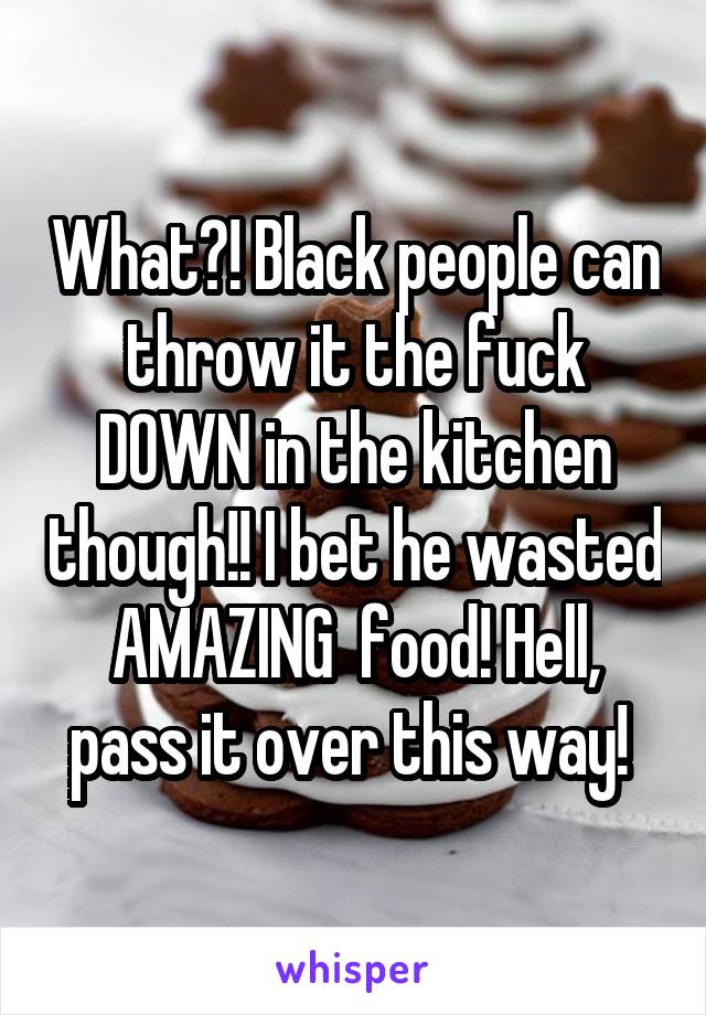 What?! Black people can throw it the fuck DOWN in the kitchen though!! I bet he wasted AMAZING  food! Hell, pass it over this way! 