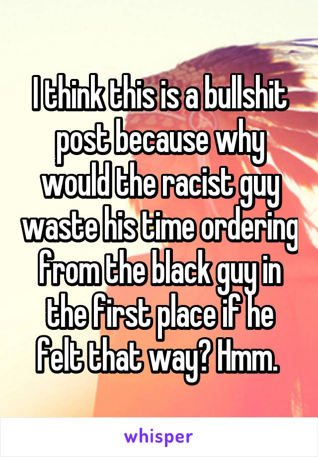 I think this is a bullshit post because why would the racist guy waste his time ordering from the black guy in the first place if he felt that way? Hmm. 