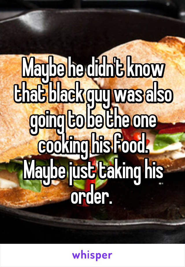 Maybe he didn't know that black guy was also going to be the one cooking his food.
Maybe just taking his order. 