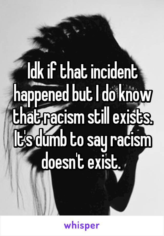 Idk if that incident happened but I do know that racism still exists. It's dumb to say racism doesn't exist. 