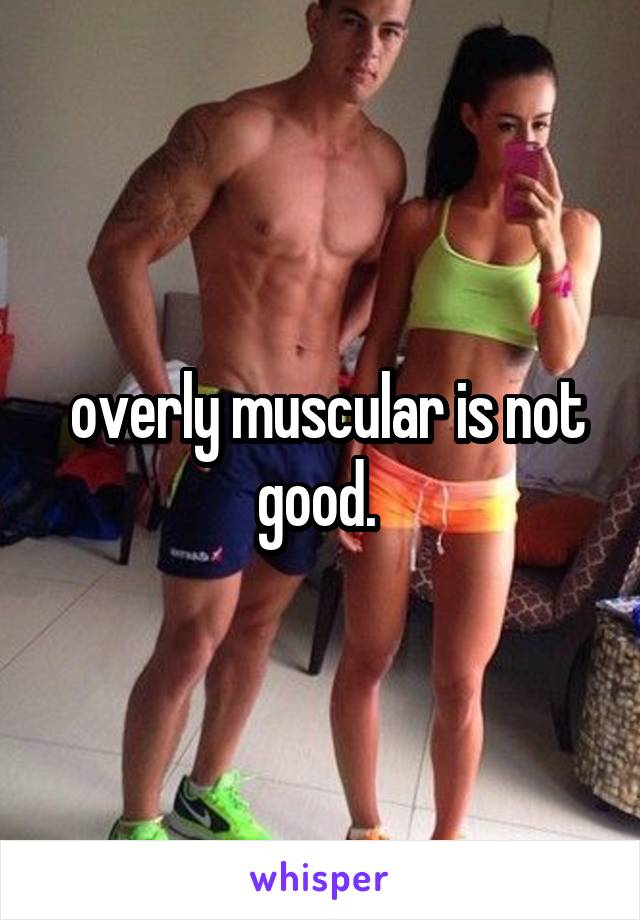  overly muscular is not good. 