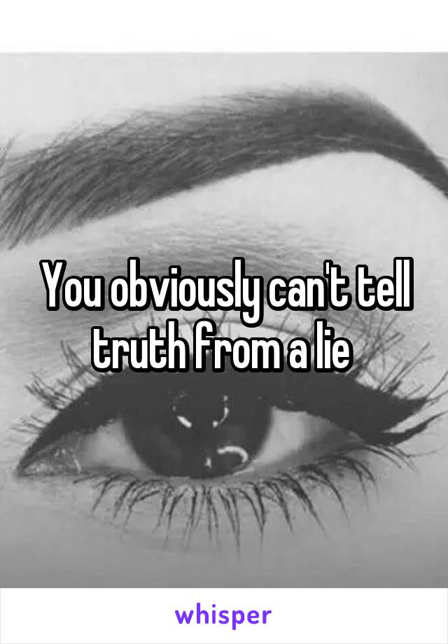 You obviously can't tell truth from a lie 