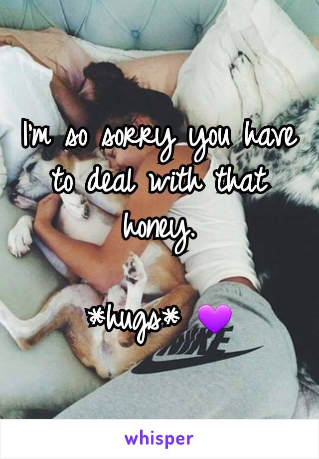 I'm so sorry you have to deal with that honey.

*hugs* 💜