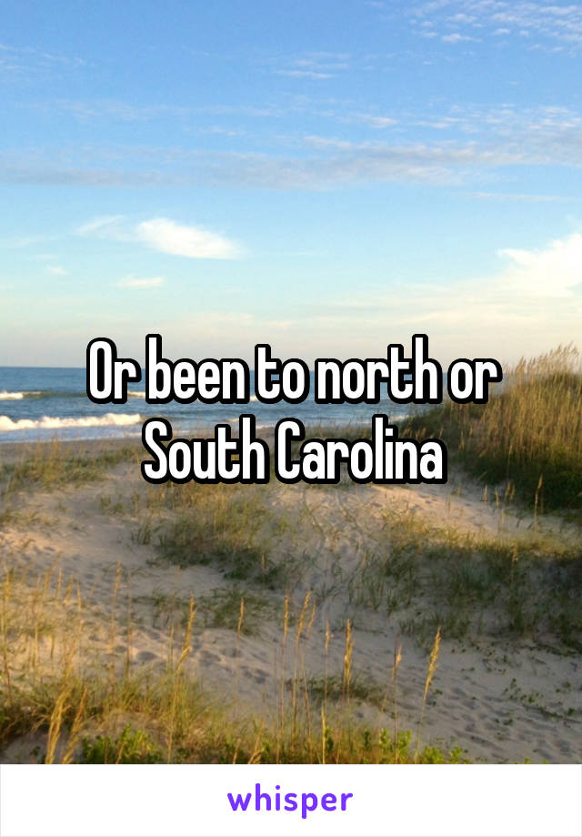 Or been to north or South Carolina