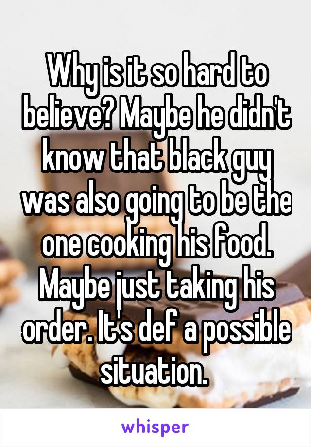 Why is it so hard to believe? Maybe he didn't know that black guy was also going to be the one cooking his food.
Maybe just taking his order. It's def a possible situation. 