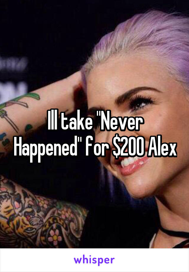 Ill take "Never Happened" for $200 Alex