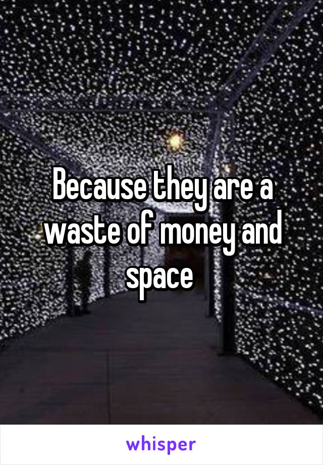 Because they are a waste of money and space 