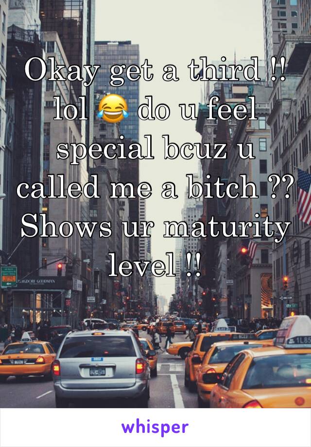 Okay get a third !! lol 😂 do u feel special bcuz u called me a bitch ?? Shows ur maturity level !! 