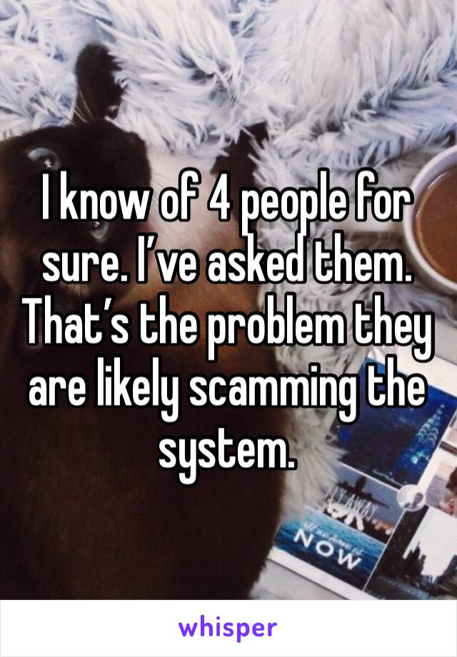 I know of 4 people for sure. I’ve asked them. That’s the problem they are likely scamming the system.