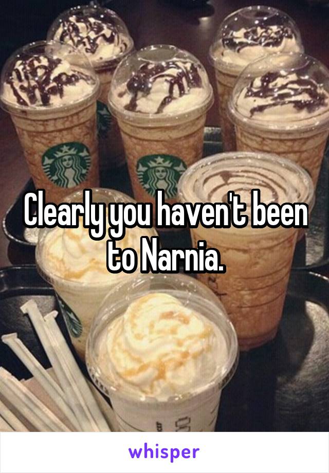 Clearly you haven't been to Narnia.