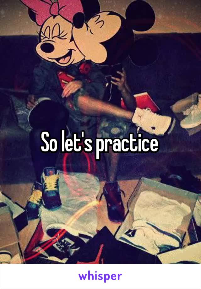 So let's practice 