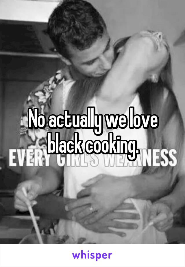 No actually we love black cooking.