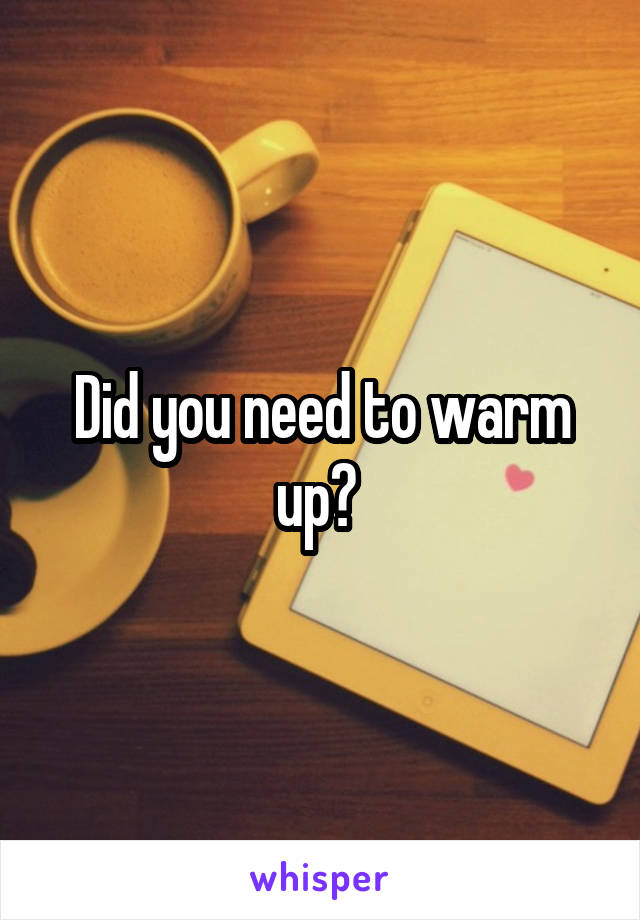 Did you need to warm up? 
