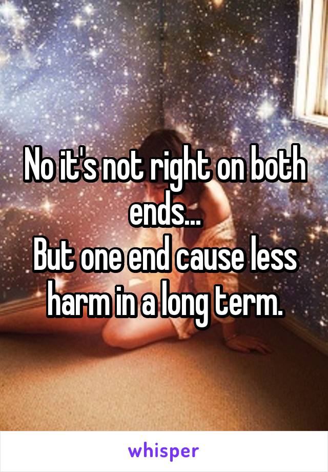 No it's not right on both ends...
But one end cause less harm in a long term.