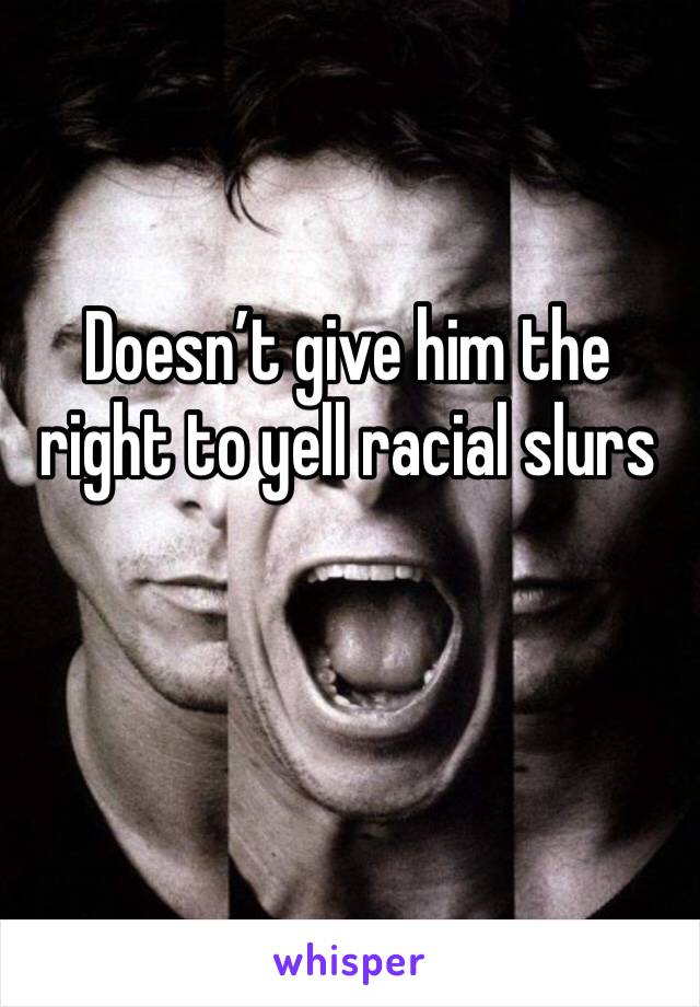 Doesn’t give him the right to yell racial slurs 