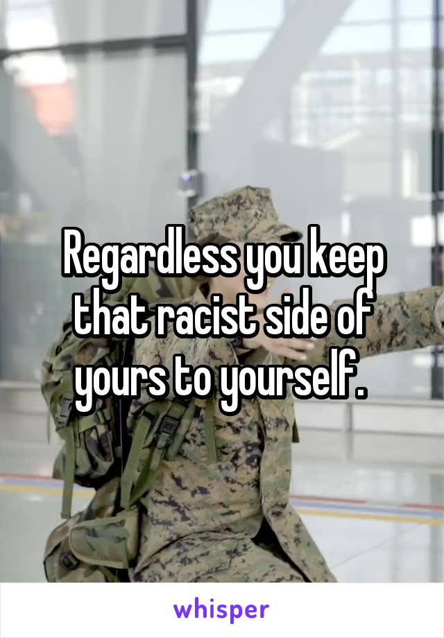 Regardless you keep that racist side of yours to yourself. 