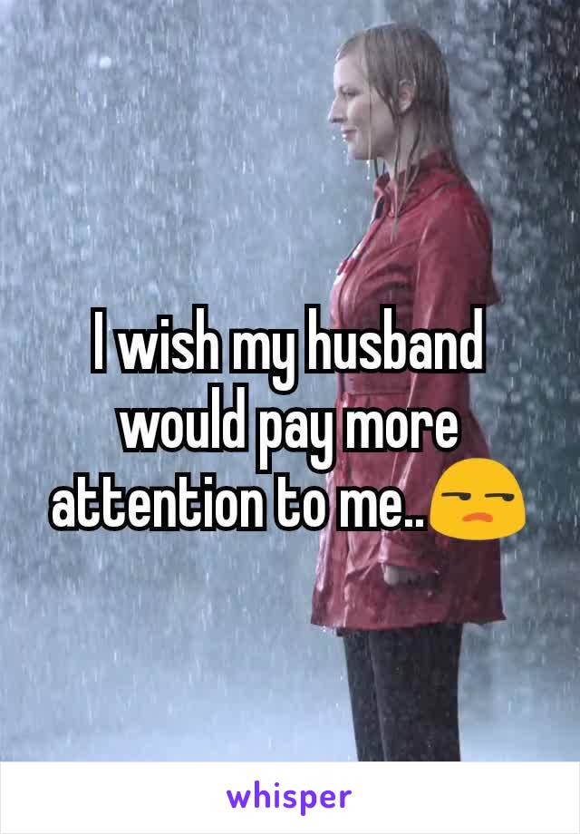 I wish my husband would pay more attention to me..😒