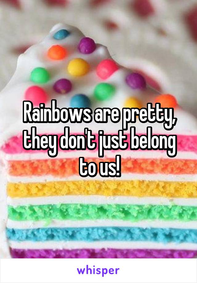 Rainbows are pretty, they don't just belong to us!